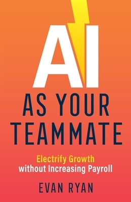 AI as Your Teammate: Electrify Growth without Increasing Payroll by Ryan, Evan