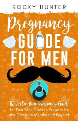 Pregnancy Guide for Men: The All-In-One Pregnancy Guide for First-Time Dads to Prepare for the First Nine Months and Beyond by Hunter, Rocky