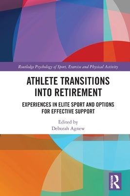 Athlete Transitions into Retirement: Experiences in Elite Sport and Options for Effective Support by Agnew, Deborah