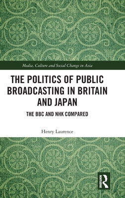 The Politics of Public Broadcasting in Britain and Japan: The BBC and NHK Compared by Laurence, Henry