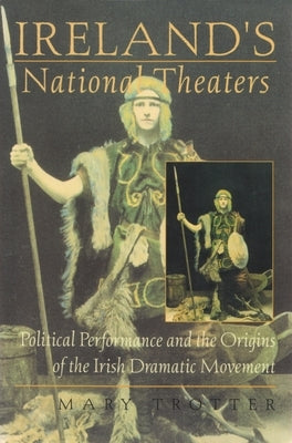 Ireland's National Theaters: Political Performance and the Origins of the Irish Dramatic Movement by Trotter, Mary