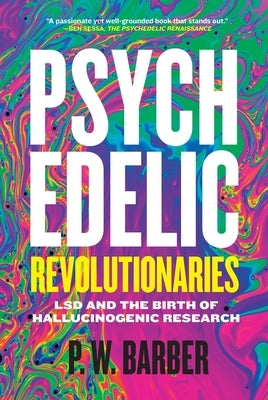 Psychedelic Revolutionaries: LSD and the Birth of Hallucinogenic Research by Barber, P. W.