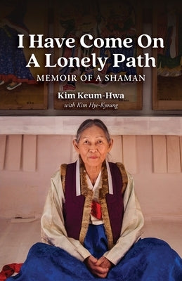 I Have Come on a Lonely Path: Memoir of a Shaman by Kim, Keum-Hwa