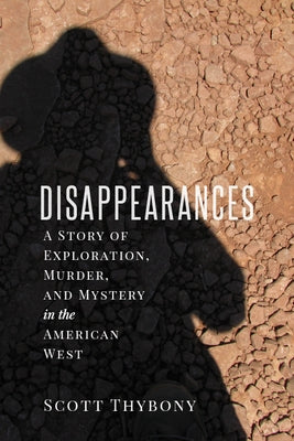 The Disappearances: A Story of Exploration, Murder, and Mystery in the American West by Thybony, Scott