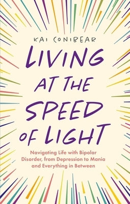 Living at the Speed of Light: Navigating Life with Bipolar Disorder, from Depression to Mania and Everything in Between by Conibear, Kai