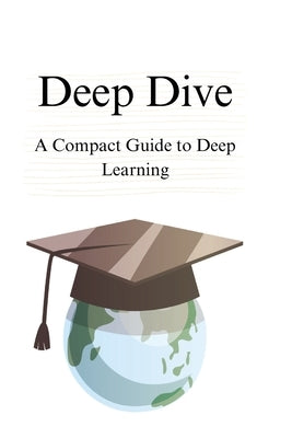 Deep Dive: A Compact Guide to Deep Learning by San, Samuel