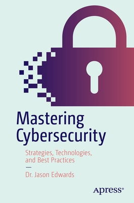 Mastering Cybersecurity: Strategies, Technologies, and Best Practices by Edwards, Jason