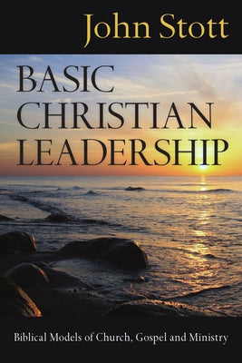 Basic Christian Leadership: Biblical Models of Church, Gospel and Ministry by Stott, John