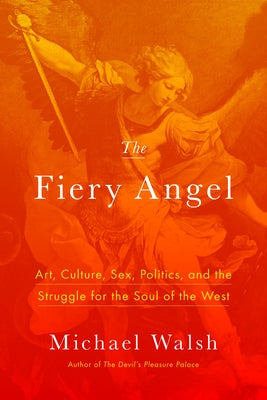 The Fiery Angel: Art, Culture, Sex, Politics, and the Struggle for the Soul of the West by Walsh, Michael