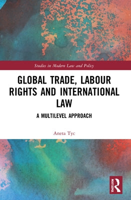 Global Trade, Labour Rights and International Law: A Multilevel Approach by Tyc, Aneta