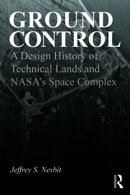 Ground Control: A Design History of Technical Lands and Nasa's Space Complex by Nesbit, Jeffrey S.