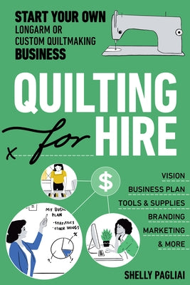 Quilting for Hire: Start Your Own Longarm or Custom Quiltmaking Business; Vision, Business Plan, Tools & Supplies, Branding, Marketing & by Pagliai, Shelly