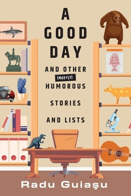 A Good Day and Other (Mostly) Humorous Stories and Lists by Guiaşu, Radu