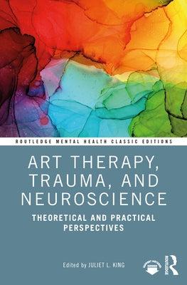 Art Therapy, Trauma, and Neuroscience: Theoretical and Practical Perspectives by King, Juliet L.