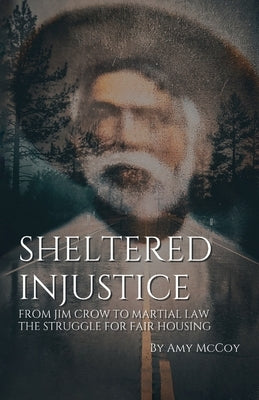 Sheltered Injustice, From Jim Crow to Martial Law: The Struggle For Fair Housing by McCoy, Amy