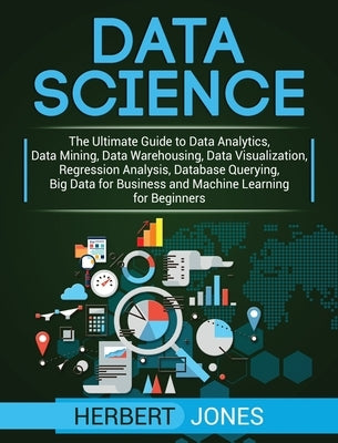 Data Science: The Ultimate Guide to Data Analytics, Data Mining, Data Warehousing, Data Visualization, Regression Analysis, Database by Jones, Herbert