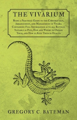 The Vivarium - Being a Practical Guide to the Construction, Arrangement, and Management of Vivaria: Containing Full Information as to all Reptiles Sui by Bateman, Gregory C.