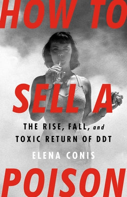 How to Sell a Poison: The Rise, Fall, and Toxic Return of DDT by Conis, Elena