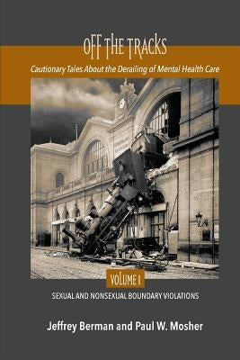 Off the Tracks: Cautionary Tales About the Derailing of Mental Health Care Volume 1 Sexual and Nonsexual by Berman, Jeffrey