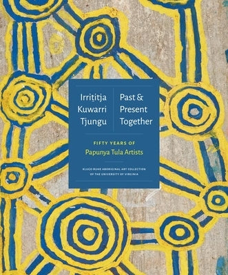 Irrititja Kuwarri Tjungu (Past and Present Together): Fifty Years of Papunya Tula Artists by Myers, Fred