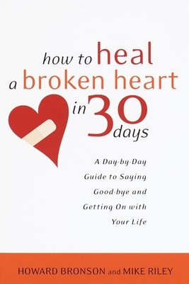 How to Heal a Broken Heart in 30 Days: A Day-by-Day Guide to Saying Good-bye and Getting On With Your Life by Bronson, Howard