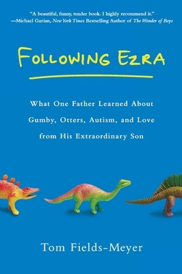 Following Ezra: What One Father Learned About Gumby, Otters, Autism, and Love From His Extraordi nary Son by Fields-Meyer, Tom