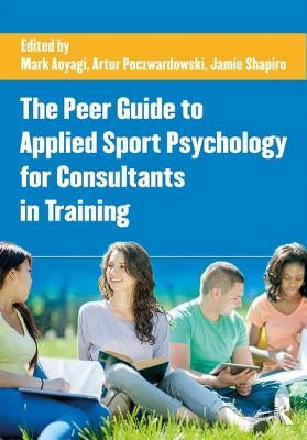 The Peer Guide to Applied Sport Psychology for Consultants in Training by Aoyagi, Mark W.