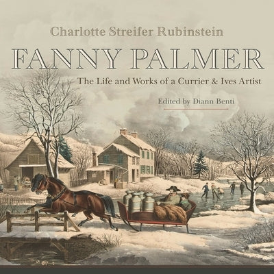 Fanny Palmer: The Life and Works of a Currier & Ives Artist by Rubinstein Charlotte Streifer