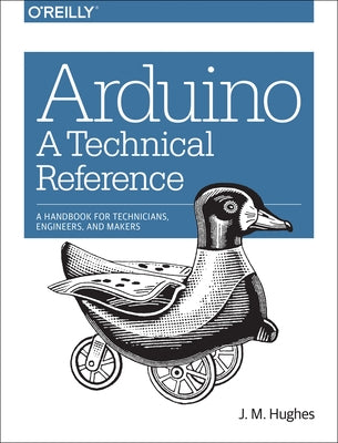 Arduino: A Technical Reference: A Handbook for Technicians, Engineers, and Makers by Hughes, J.