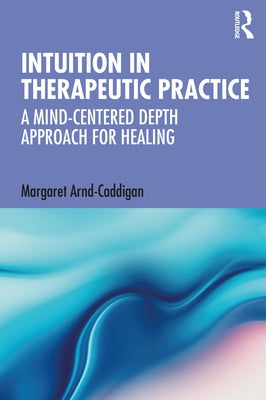 Intuition in Therapeutic Practice: A Mind-Centered Depth Approach for Healing by Arnd-Caddigan, Margaret