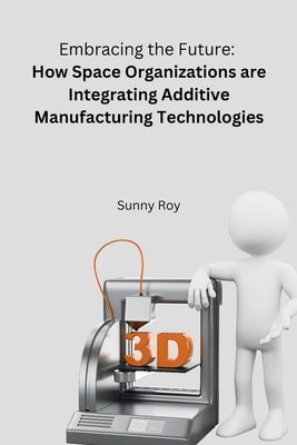 Embracing the Future: How Space Organizations are Integrating Additive Manufacturing Technologies by Sunny, Roy