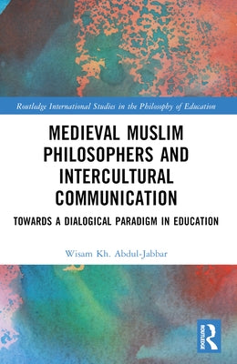 Medieval Muslim Philosophers and Intercultural Communication: Towards a Dialogical Paradigm in Education by Abdul-Jabbar, Wisam Kh