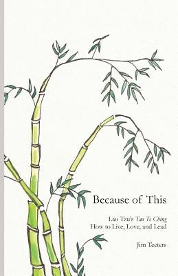 Because of This: Lao Tzu's Tao Te Ching: How to Live, Love, and Lead by Teeters, Jim