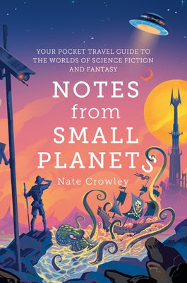 Notes from Small Planets: Your Pocket Travel Guide to the Worlds of Science Fiction and Fantasy by Crowley, Nate