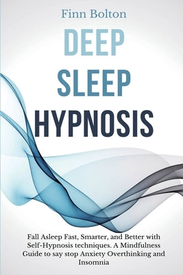 Deep Sleep Hypnosis: Fall Asleep Fast, Smarter And Better With Self-Hypnosis Techniques. A Mindfulness Guide To Say Stop Anxiety, Overthink by Bolton, Finn