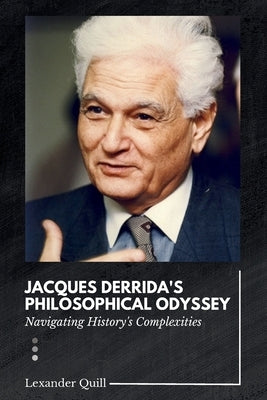 Jacques Derrida's Philosophical Odyssey: Navigating History's Complexities by Quill, Lexander