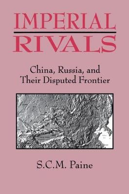 Imperial Rivals: China, Russia and Their Disputed Frontier by Paine, Sarah C. M.