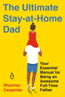 The Ultimate Stay-At-Home Dad: Your Essential Manual for Being an Awesome Full-Time Father by Carpenter, Shannon