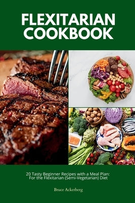 Flexitarian Cookbook: 20 Tasty Beginner Recipes with a Meal Plan: For the Flexitarian (Semi-Vegetarian) Diet by Ackerberg, Bruce