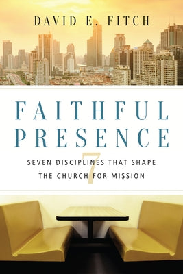 Faithful Presence: Seven Disciplines That Shape the Church for Mission by Fitch, David E.