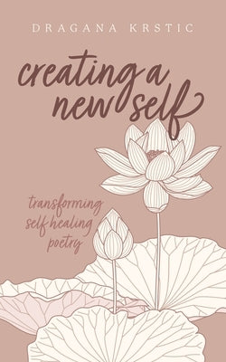 Creating a New Self: Transforming self healing poetry by Krstic, Dragana