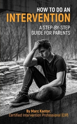 How to Do an Intervention: A Step-By-Step Guide for Parents by Kantor, Marc