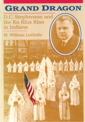 Grand Dragon: D.C. Stephenson and the Ku Klux Klan by Lutholtz, M. William