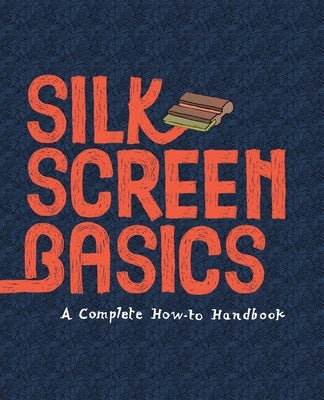 Silkscreen Basics a Complete How-To Manual by Cossu, Matteo