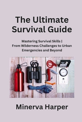 The Ultimate Survival Guide: Mastering Survival Skills From Wilderness Challenges to Urban Emergencies and Beyond by Harper, Minerva