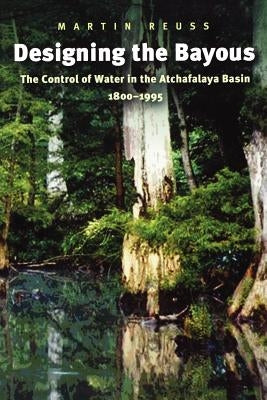 Designing the Bayous: The Control of Water in the Atchafalaya Basin, 1800-1995 Volume 4 by Reuss, Martin