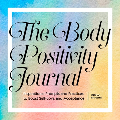 The Body Positivity Journal: Inspirational Prompts and Practices to Boost Self-Love and Acceptance by Sylvester, Meghan