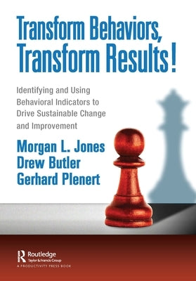 Transform Behaviors, Transform Results!: Identifying and Using Behavioral Indicators to Drive Sustainable Change and Improvement by Jones, Morgan L.