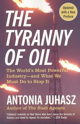 The Tyranny of Oil: The World's Most Powerful Industry--And What We Must Do to Stop It by Juhasz, Antonia