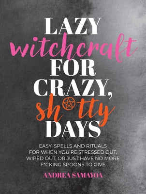 Lazy Witchcraft for Crazy, Sh*tty Days: Easy Spells and Rituals for When You're Stressed Out, Wiped Out, or Just Have No More Spoons to Give by Samayoa, Andrea